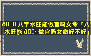 🕊 八字水旺能做官吗女命「八字水旺能 🌷 做官吗女命好不好」